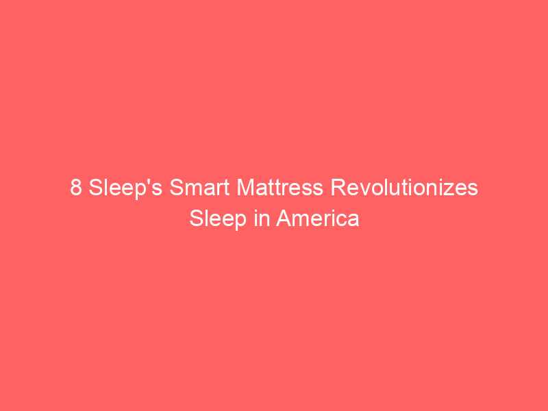 8 Sleep’s Smart Mattress Revolutionizes Sleep in America