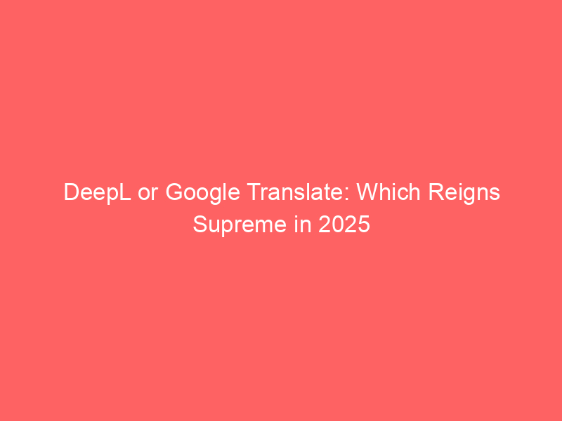 DeepL or Google Translate: Which Reigns Supreme in 2025