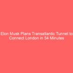 Elon Musk Plans Transatlantic Tunnel to Connect London in 54 Minutes