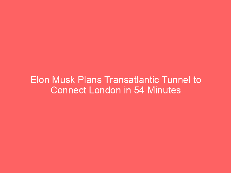 Elon Musk Plans Transatlantic Tunnel to Connect London in 54 Minutes