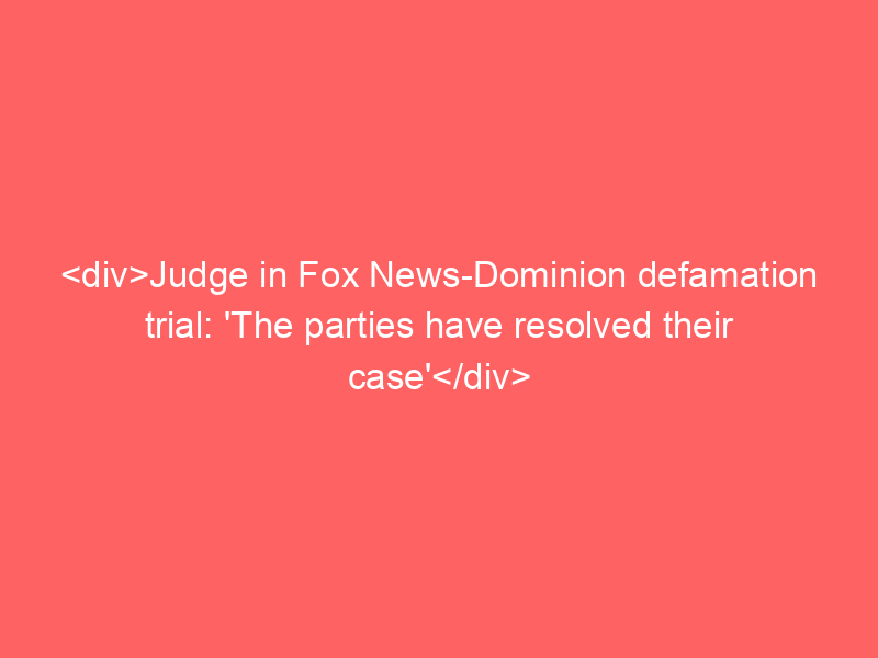 Judge in Fox News-Dominion defamation trial: ‘The parties have resolved their case’