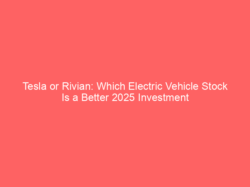 Tesla or Rivian: Which Electric Vehicle Stock Is a Better 2025 Investment