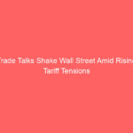 Trade Talks Shake Wall Street Amid Rising Tariff Tensions