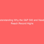 Understanding Why the S&P 500 and Nasdaq Reach Record Highs