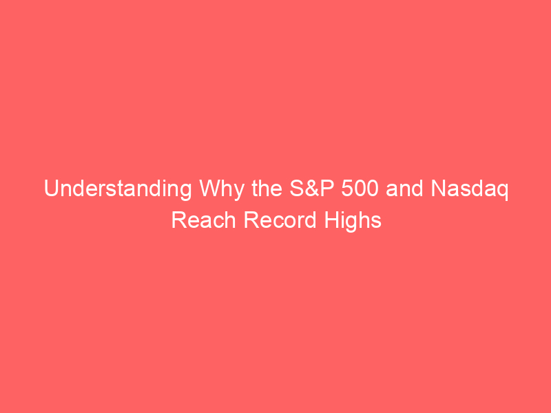 Understanding Why the S&P 500 and Nasdaq Reach Record Highs